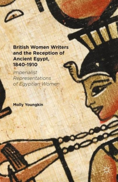 British Women Writers and the Reception of Ancient Egypt, 1840-1910 - Imperialist Representations of Egyptian Women