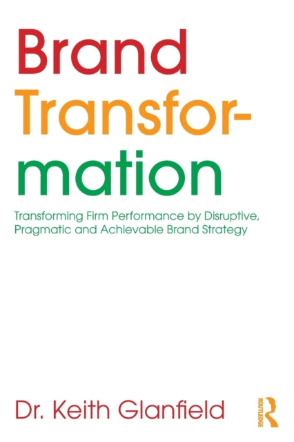 Brand Transformation - Transforming Firm Performance by Disruptive, Pragmatic and Achievable Brand Strategy