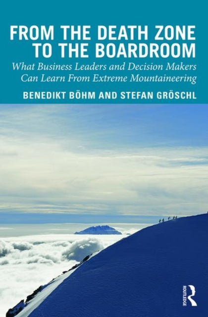 From the Death Zone to the Boardroom - What Business Leaders and Decision Makers Can Learn From Extreme Mountaineering
