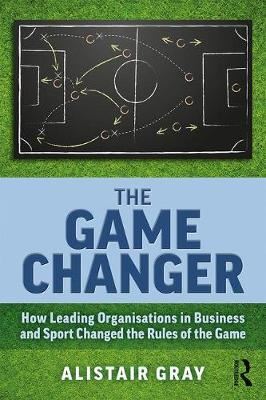 The Game Changer - How Leading Organisations in Business and Sport Changed the Rules of the Game