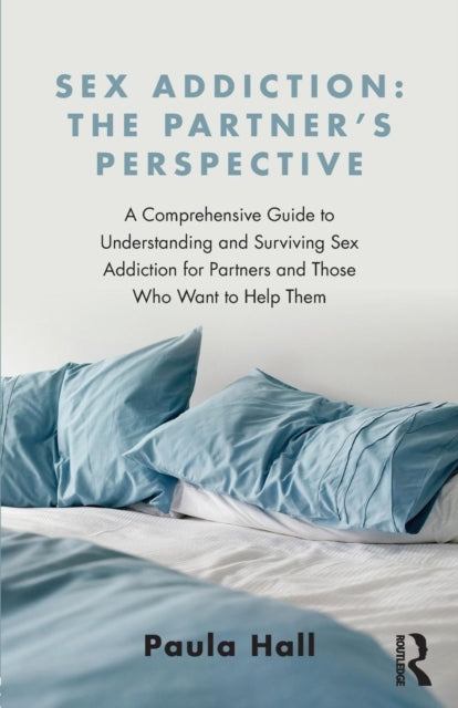 Sex Addiction: The Partner's Perspective: A Comprehensive Guide to Understanding and Surviving Sex Addiction For Partners and Those Who Want to Help Them