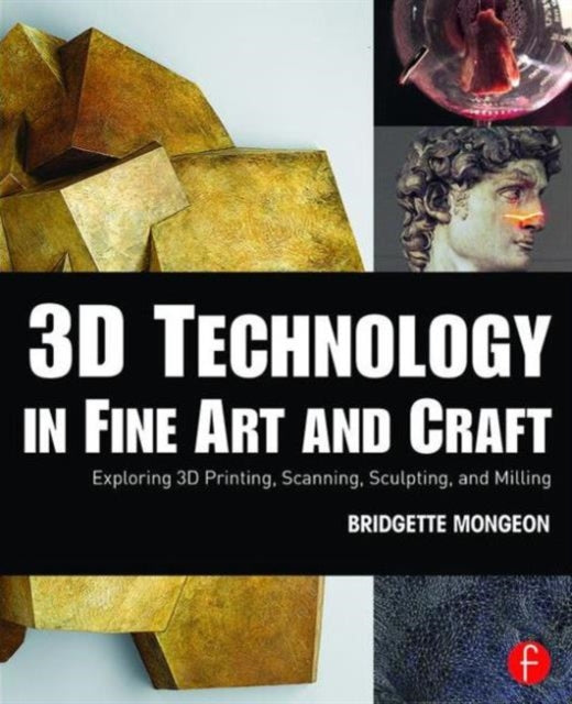 3D Technology in Fine Art and Craft: Exploring 3D Printing, Scanning, Sculpting and Milling