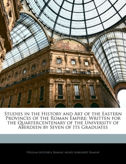 Studies in the History and Art of the Eastern Provinces of the Roman Empire: Written for the Quartercentenary of the University of Aberdeen by Seven of Its Graduates