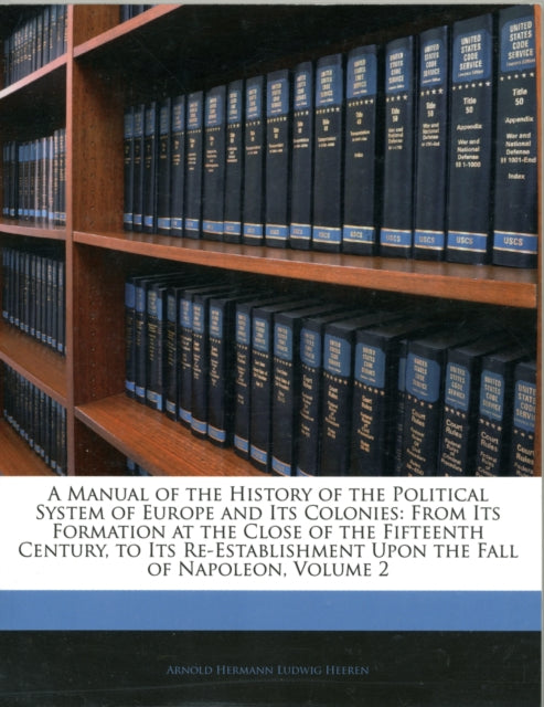 A Manual of the History of the Political System of Europe and Its Colonies: From Its Formation at the Close of the Fifteenth Century, to Its Re-Establishment Upon the Fall of Napoleon, Volume