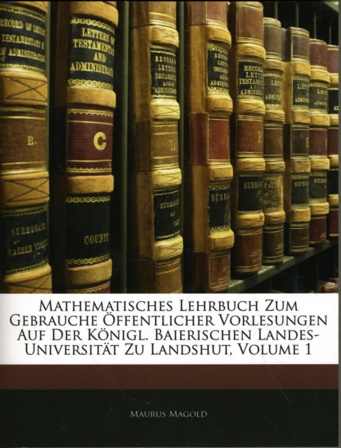 Mathematisches Lehrbuch Zum Gebrauche ĂŻÂżÂ˝ffentlicher Vorlesungen Auf Der KĂŻÂżÂ˝nigl. Baierischen Landes-UniversitĂŻÂżÂ˝t Zu Landshut, Volume 1