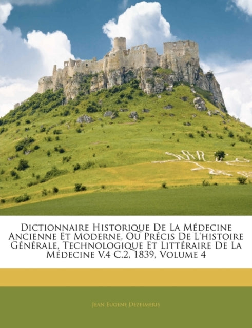 Dictionnaire Historique De La MĂŻÂżÂ˝decine Ancienne Et Moderne, Ou PrĂŻÂżÂ˝cis De L'histoire GĂŻÂżÂ˝nĂŻÂżÂ˝rale, Technologique Et LittĂŻÂżÂ˝raire De La MĂŻÂż