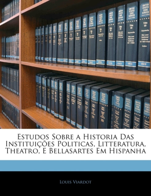 Estudos Sobre a Historia Das InstituiĂŻÂżÂ˝ĂŻÂżÂ˝es Politicas, Litteratura, Theatro, E Bellasartes Em Hispanha