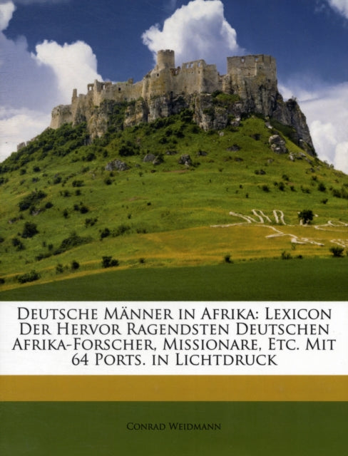 Deutsche Manner in Afrika: Lexicon Der Hervor Ragendsten Deutschen Afrika-Forscher, Missionare, Etc. Mit 64 Ports. in Lichtdruck