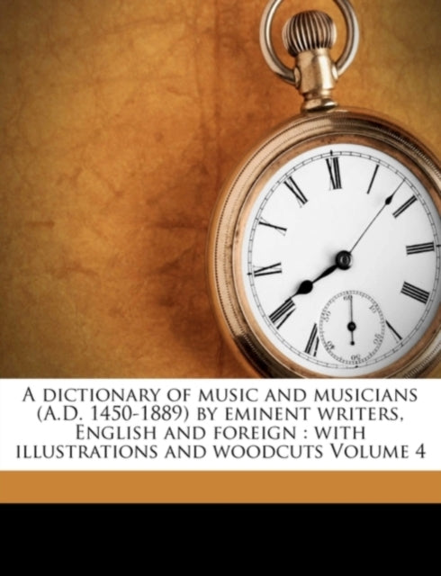 A Dictionary of Music and Musicians (A.D. 1450-1889) by Eminent Writers, English and Foreign: With Illustrations and Woodcuts Volume 4