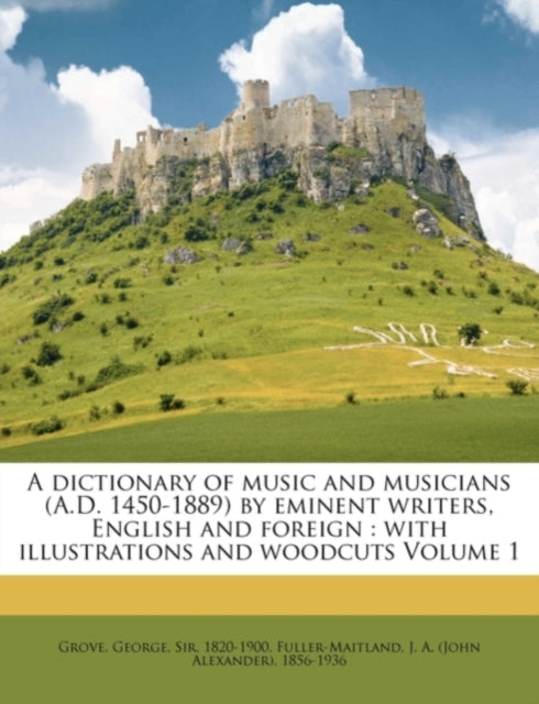 A Dictionary of Music and Musicians (A.D. 1450-1889) by Eminent Writers, English and Foreign: With Illustrations and Woodcuts Volume 1