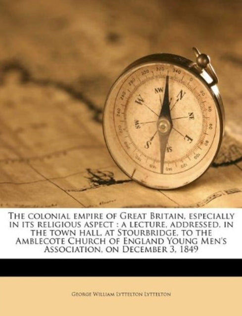 The Colonial Empire of Great Britain, Especially in Its Religious Aspect: A Lecture, Addressed, in the Town Hall, at Stourbridge, to the Amblecote Church of England Young Men's Association, on