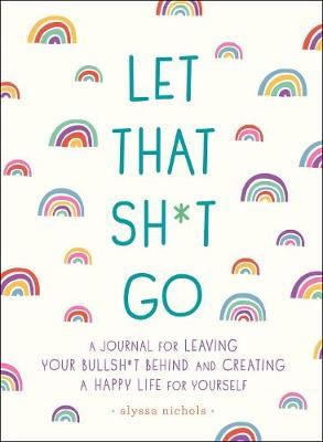 Let That Sh*t Go - A Journal for Leaving Your Bullsh*t Behind and Creating a Happy Life