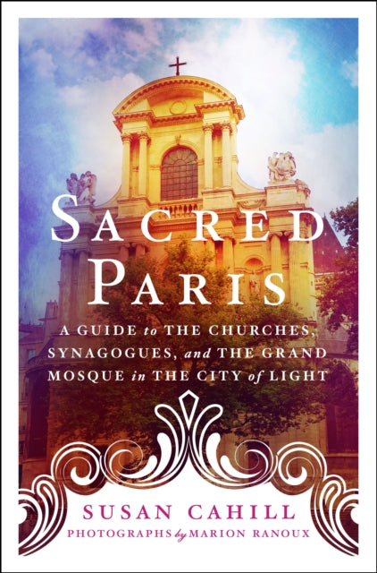 Sacred Paris - A Guide to the Churches, Synagogues, and the Grand Mosque in the City of Light