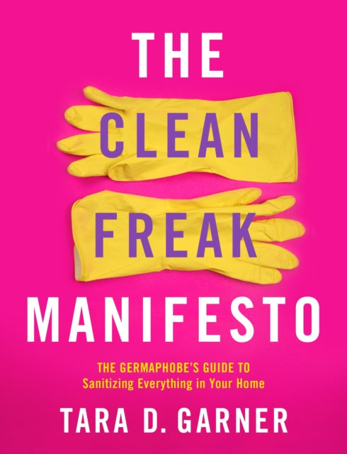 The Clean Freak Manifesto - The Germaphobe's Guide to Sanitizing Everything in Your Home