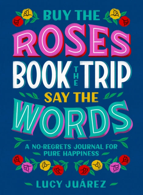 Buy the Roses, Book the Trip, Say the Words - A No-Regrets Journal for Pure Happiness