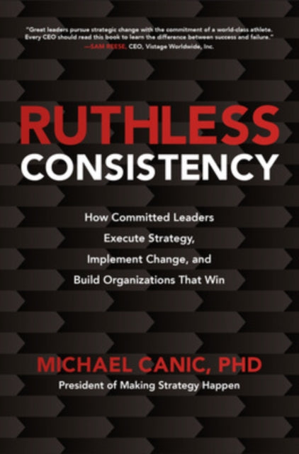 Ruthless Consistency: How Committed Leaders Execute Strategy, Implement Change, and Build Organizations That Win