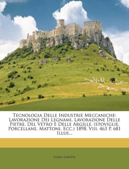 Tecnologia Delle Industrie Meccaniche: Lavorazione Dei Legnami. Lavorazione Delle Pietre, del Vetro E Delle Argille. (Stoviglie, Porcellane, Mattoni, Ecc.) 1898. VIII, 463 P. 681 Illus...