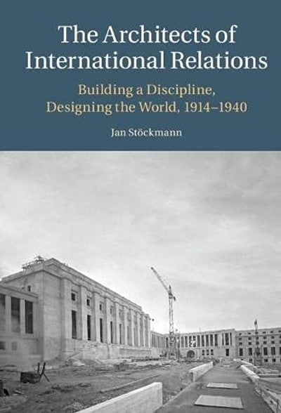 The Architects of International Relations: Building a Discipline, Designing the World, 1914-1940