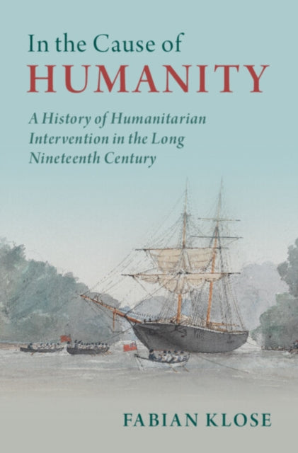 In the Cause of Humanity - A History of Humanitarian Intervention in the Long Nineteenth Century