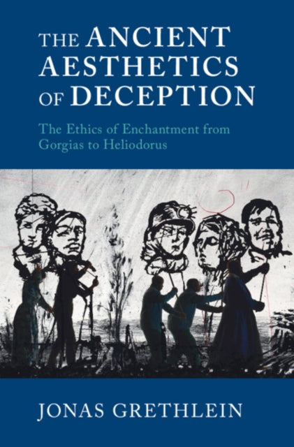 The Ancient Aesthetics of Deception - The Ethics of Enchantment from Gorgias to Heliodorus