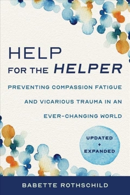 Help for the Helper - Preventing Compassion Fatigue and Vicarious Trauma in an Ever-Changing World: Updated + Expanded