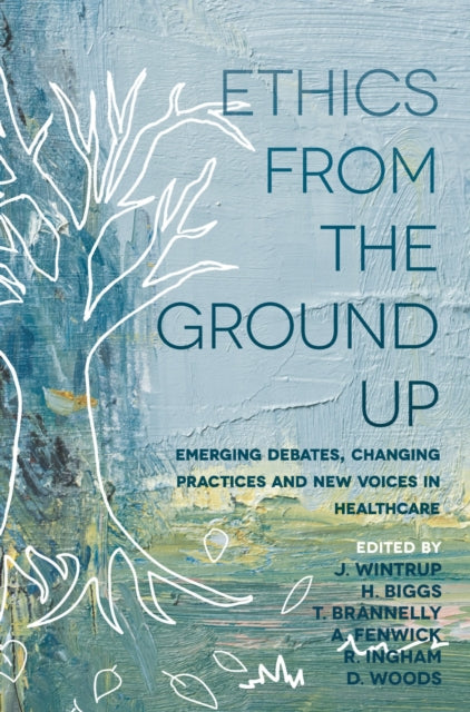 Ethics From the Ground Up - Emerging debates, changing practices and new voices in healthcare