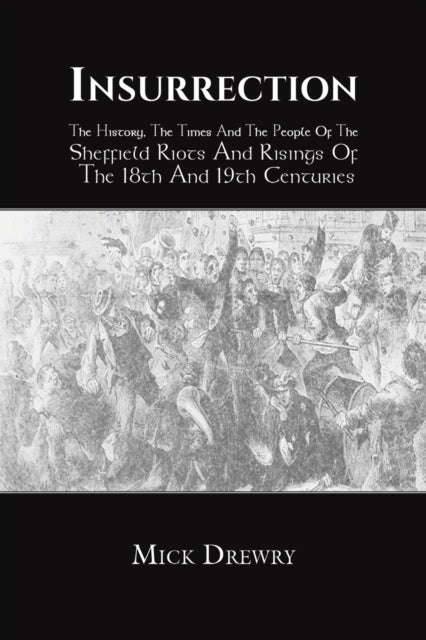 Insurrection - The History, The Times And The People Of The Sheffield Riots And Risings Of The 18th And 19th