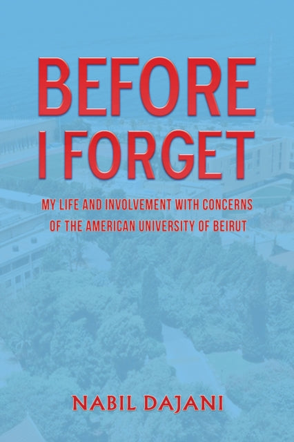 Before I Forget - My life and involvement with concerns of the American University of Beirut