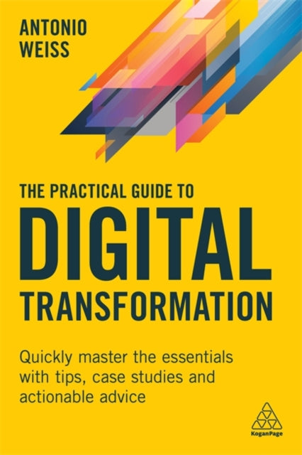 The Practical Guide to Digital Transformation - Quickly Master the Essentials with Tips, Case Studies and Actionable Advice
