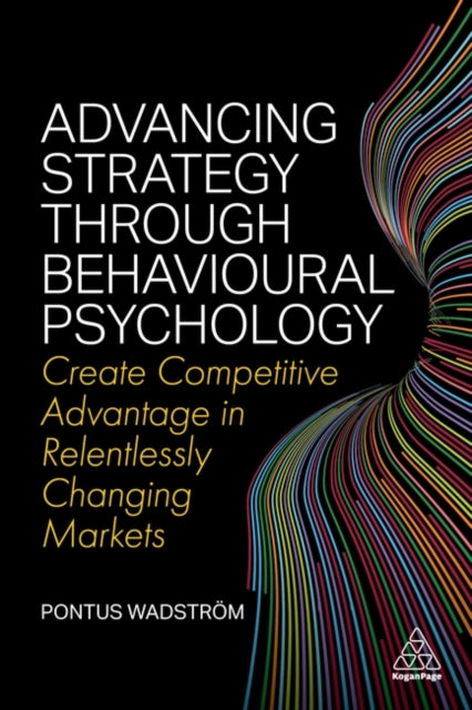 Advancing Strategy through Behavioural Psychology - Create Competitive Advantage in Relentlessly Changing Markets