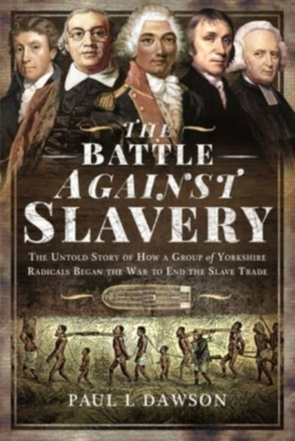 The Battle Against Slavery - The Untold Story of How a Group of Yorkshire Radicals Began the War to End the Slave Trade