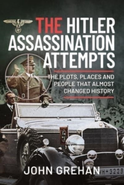 The Hitler Assassination Attempts - The Plots, Places and People that Almost Changed History