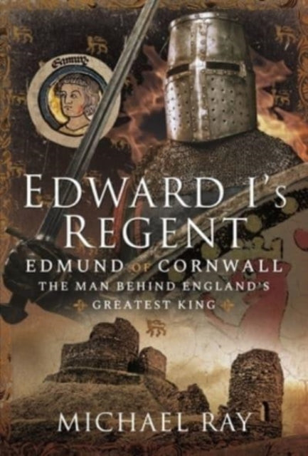 Edward I's Regent - Edmund of Cornwall, The Man Behind England s Greatest King