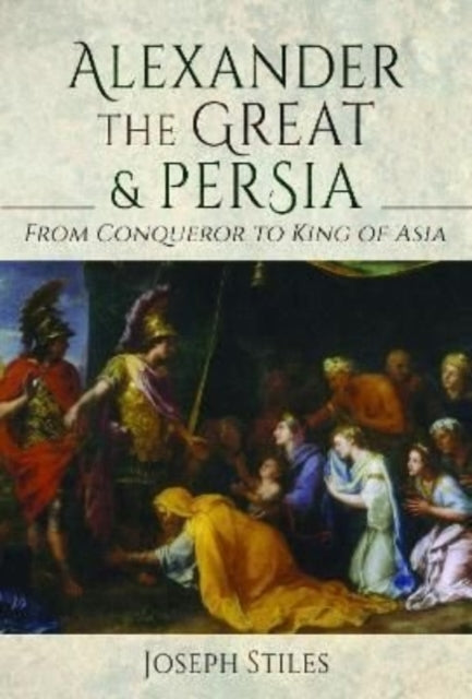 Alexander the Great and Persia - From Conqueror to King of Asia