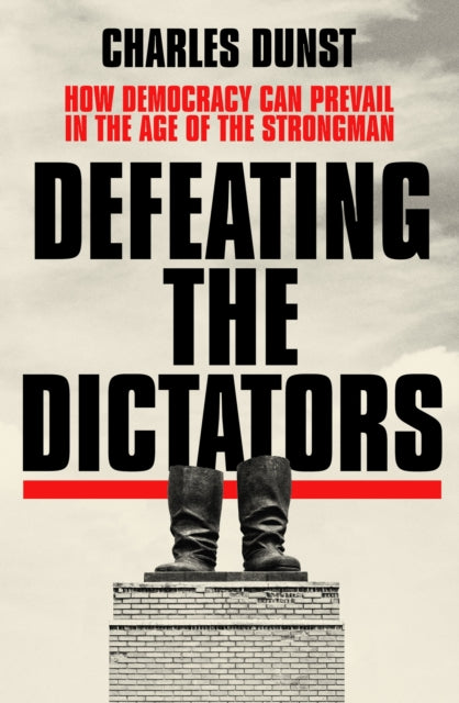 Defeating the Dictators - How Democracy Can Prevail in the Age of the Strongman