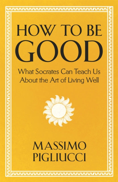 How To Be Good - What Socrates Can Teach Us About the Art of Living Well