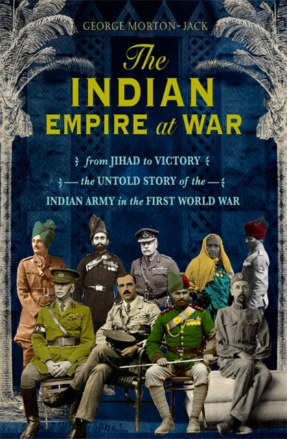 The Indian Empire At War - From Jihad to Victory, The Untold Story of the Indian Army in the First World War