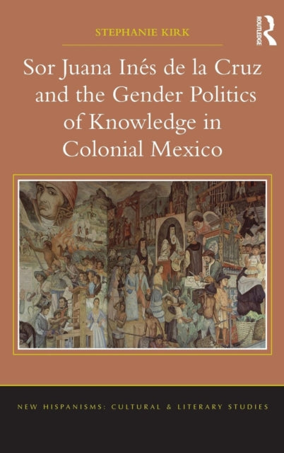 Sor Juana In?de la Cruz and the Gender Politics of Knowledge in Colonial Mexico