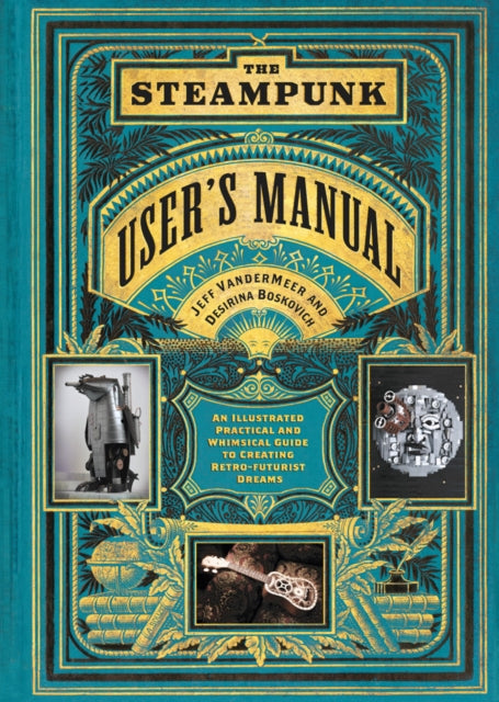 Steampunk User's Manual: An Illustrated Practical and Whimsical G: An Illustrated Practical and Whimsical Guide to Creating Retro-futurist Dreams