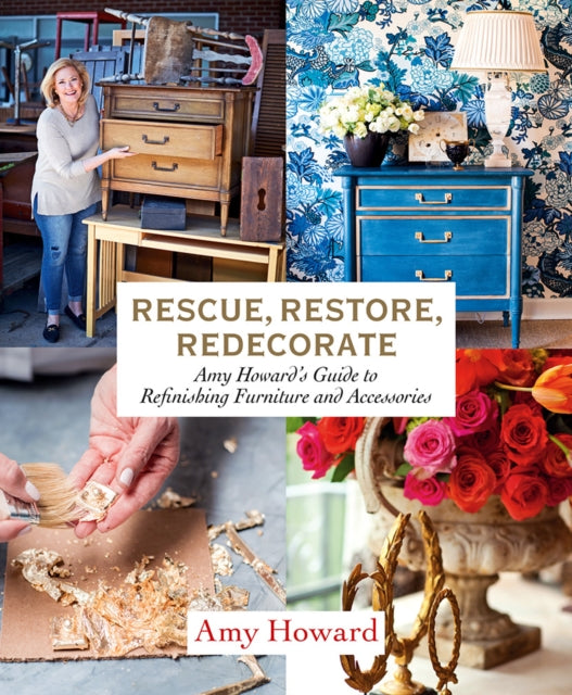 Rescue, Restore, Redecorate - Amy Howard's Guide to Refinishing Furniture and Accessories