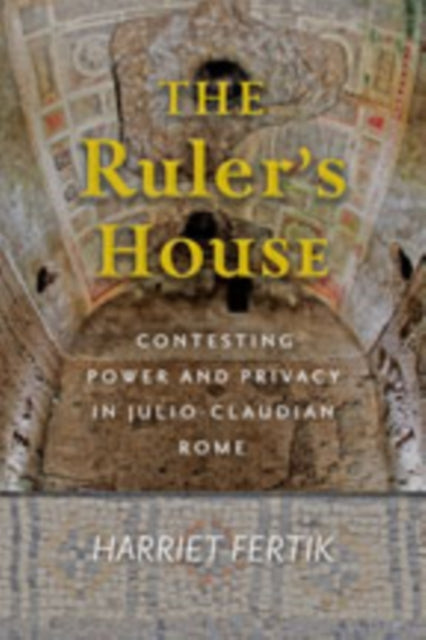 The Ruler's House - Contesting Power and Privacy in Julio-Claudian Rome