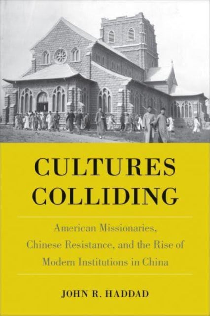 Cultures Colliding - American Missionaries, Chinese Resistance, and the Rise of Modern Institutions in China