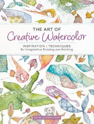 The Art of Creative Watercolor - Inspiration and Techniques for Imaginative Drawing and Painting