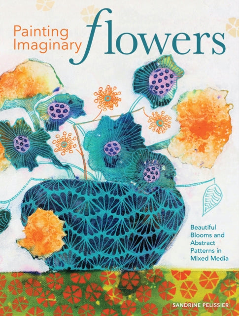 Painting Imaginary Flowers - Beautiful Blooms and Abstract Patterns in Mixed Media