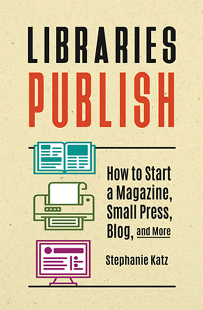 Libraries Publish: How to Start a Magazine, Small Press, Blog, and More
