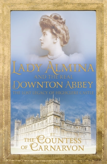 Lady Almina and the Real Downton Abbey: The Lost Legacy of Highclere Castle