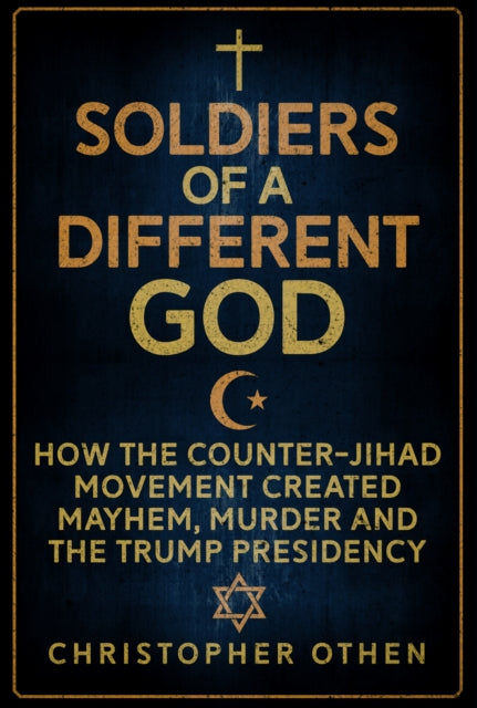 Soldiers of a Different God - How the Counter-Jihad Movement Created Mayhem, Murder and the Trump Presidency