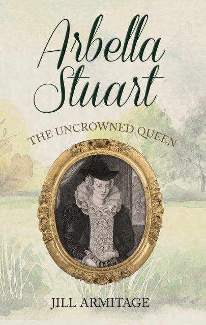 Arbella Stuart - The Uncrowned Queen