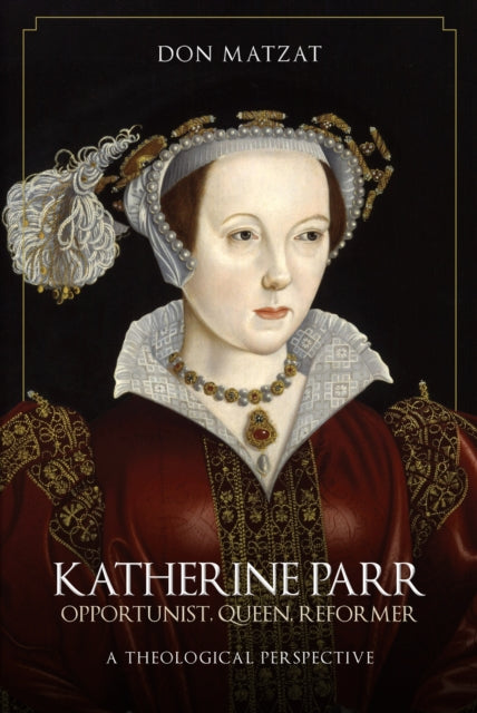 Katherine Parr - Opportunist, Queen, Reformer: A Theological Perspective