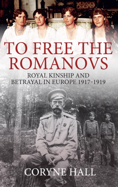 To Free the Romanovs - Royal Kinship and Betrayal in Europe 1917-1919